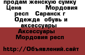 продам женскую сумку › Цена ­ 1 300 - Мордовия респ., Саранск г. Одежда, обувь и аксессуары » Аксессуары   . Мордовия респ.